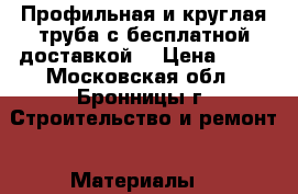 Профильная и круглая труба с бесплатной доставкой. › Цена ­ 95 - Московская обл., Бронницы г. Строительство и ремонт » Материалы   